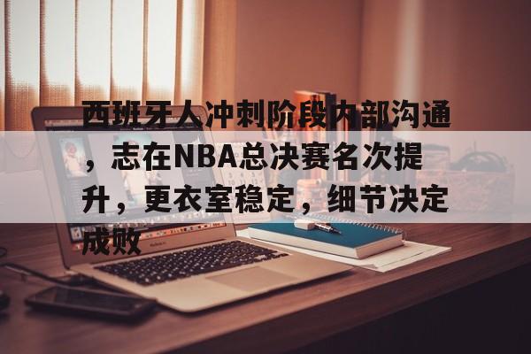 开云官网关于西班牙人冲刺阶段内部沟通，志在NBA总决赛名次提升，更衣室稳定，细节决定成败的信息
