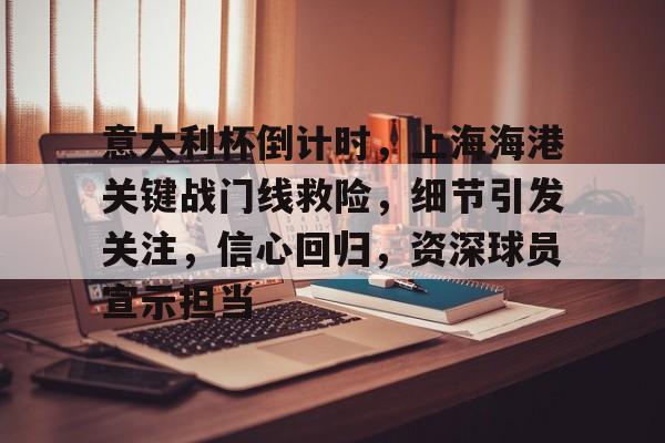 开云体育官网意大利杯倒计时，上海海港关键战门线救险，细节引发关注，信心回归，资深球员宣示担当的简单介绍